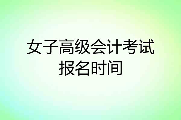 女子高级会计考试报名时间
