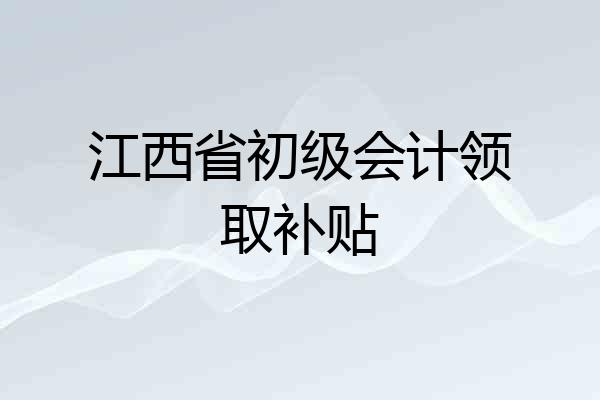 江西省初级会计领取补贴