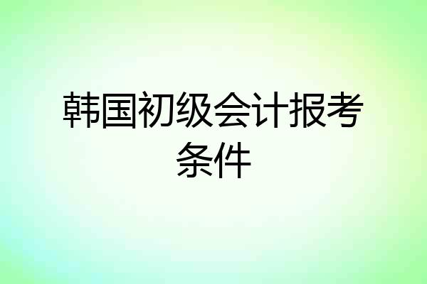 韩国初级会计报考条件