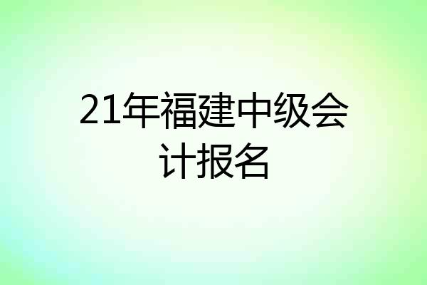 21年福建中级会计报名
