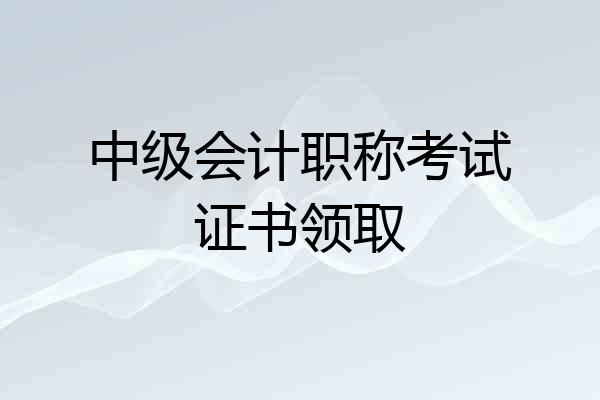 中级会计职称考试证书领取