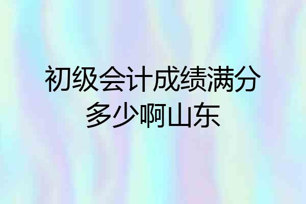 初级会计成绩满分多少啊山东