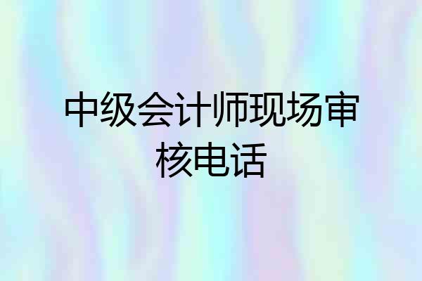 中级会计师现场审核电话