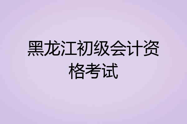 黑龙江初级会计资格考试