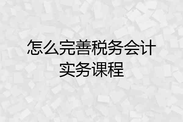 怎么完善税务会计实务课程