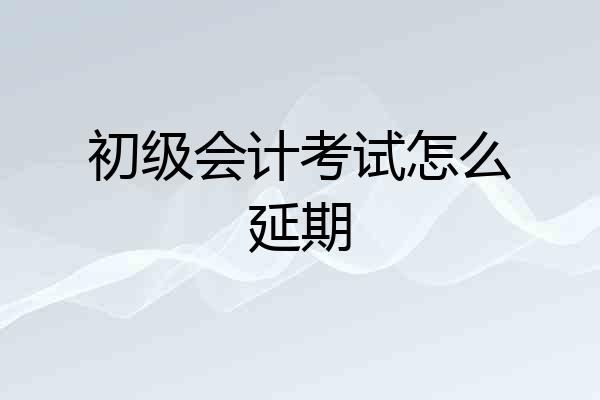 初级会计考试怎么延期