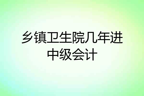 乡镇卫生院几年进中级会计