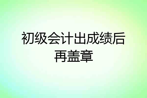 初级会计出成绩后再盖章