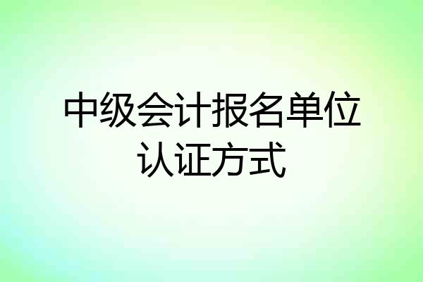 中级会计报名单位认证方式