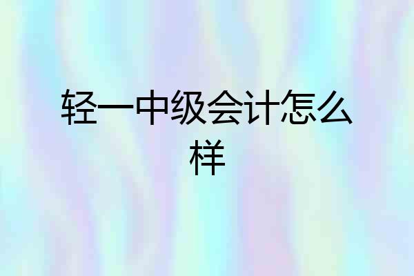 轻一中级会计怎么样