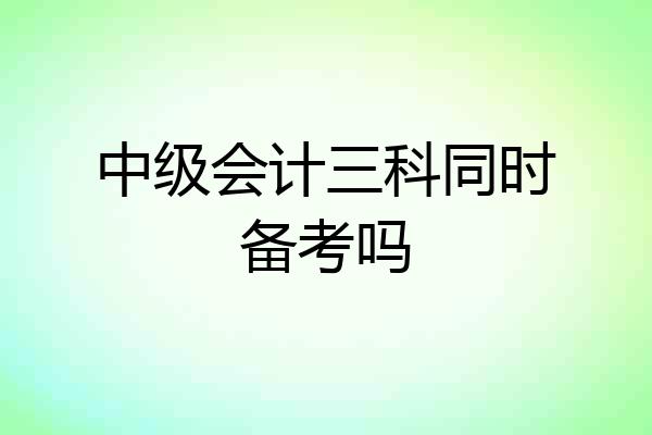 中级会计三科同时备考吗