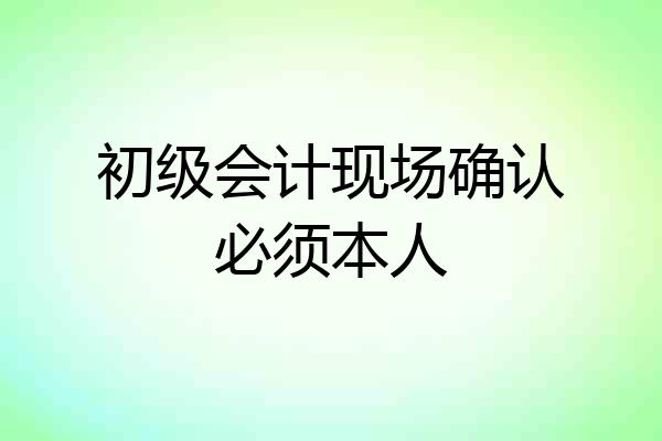 初级会计现场确认必须本人