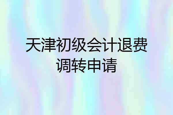 天津初级会计退费调转申请