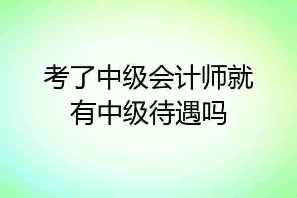 考了中级会计师就有中级待遇吗