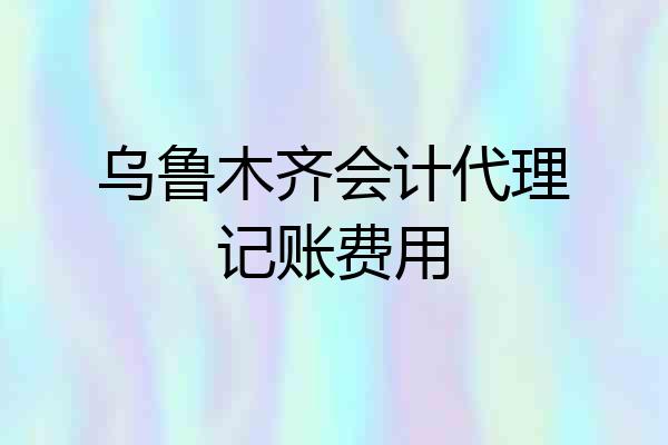 乌鲁木齐会计代理记账费用