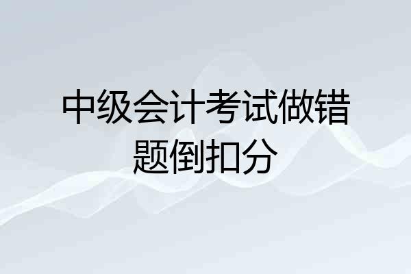 中级会计考试做错题倒扣分