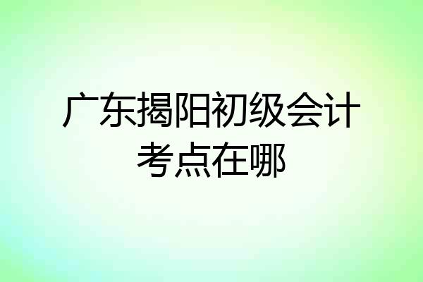 广东揭阳初级会计考点在哪