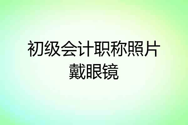 初级会计职称照片戴眼镜