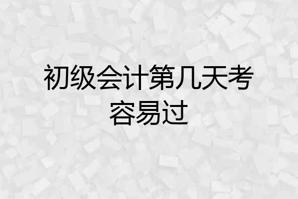 初级会计第几天考容易过