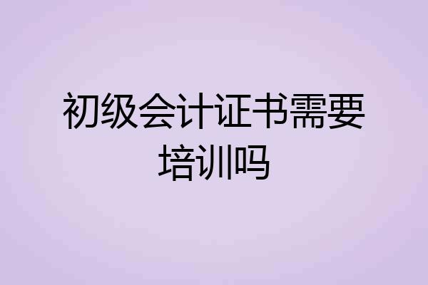 初级会计证书需要培训吗