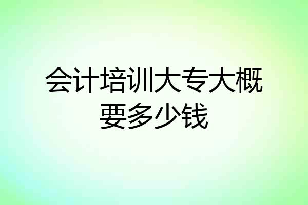 会计培训大专大概要多少钱