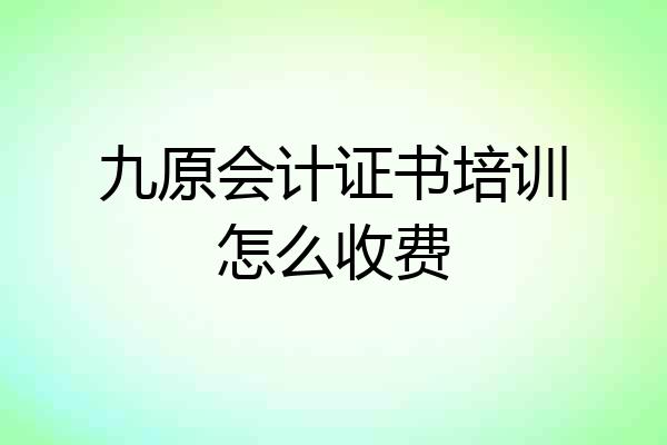 九原会计证书培训怎么收费
