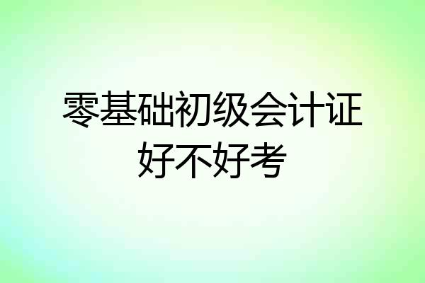 零基础初级会计证好不好考