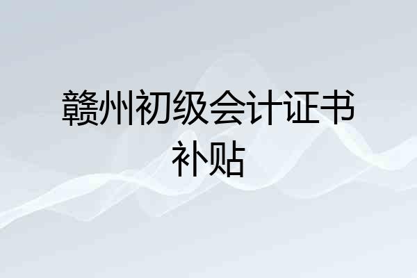 赣州初级会计证书补贴