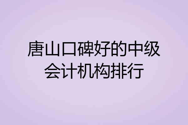 唐山口碑好的中级会计机构排行
