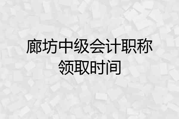 廊坊中级会计职称领取时间