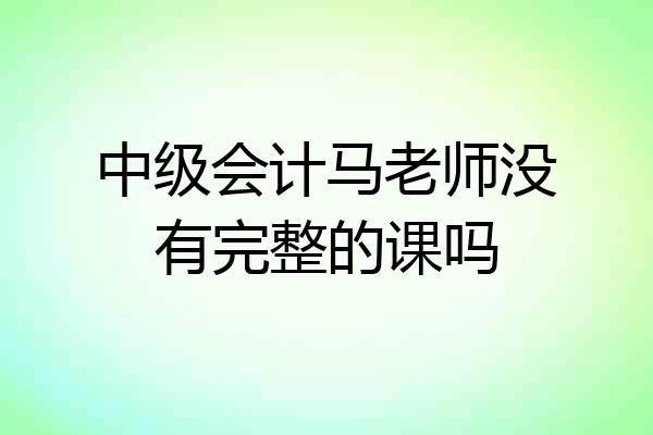中级会计马老师没有完整的课吗