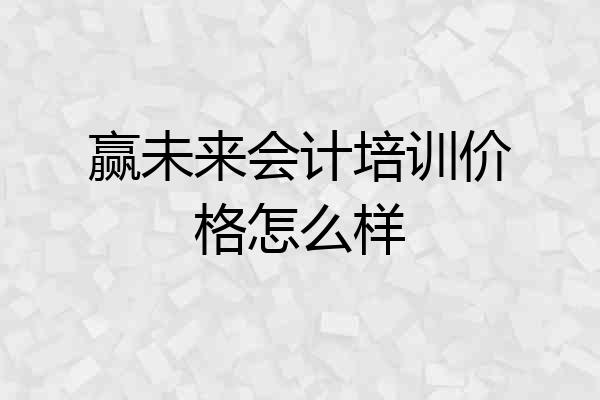 赢未来会计培训价格怎么样