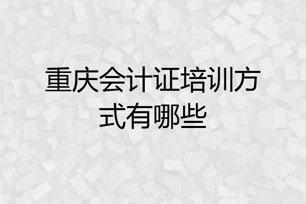 重庆会计证培训方式有哪些