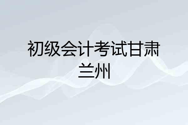 初级会计考试甘肃兰州