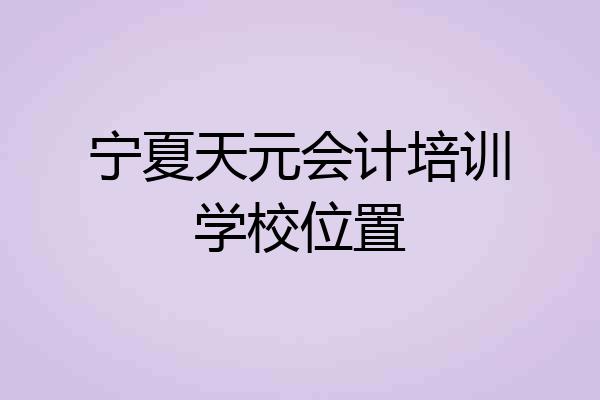 宁夏天元会计培训学校位置