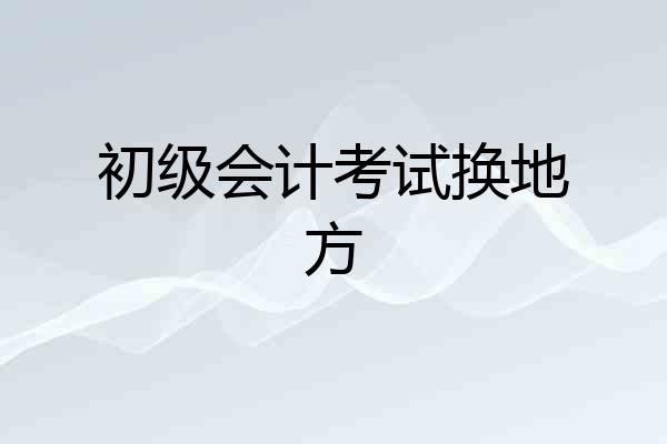 初级会计考试换地方