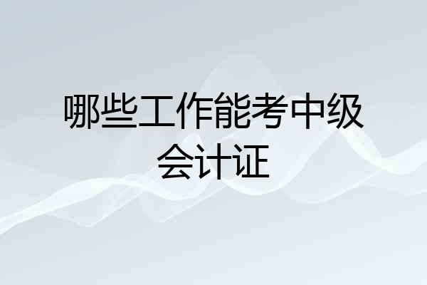 哪些工作能考中级会计证