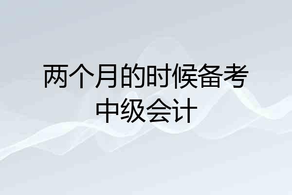 两个月的时候备考中级会计
