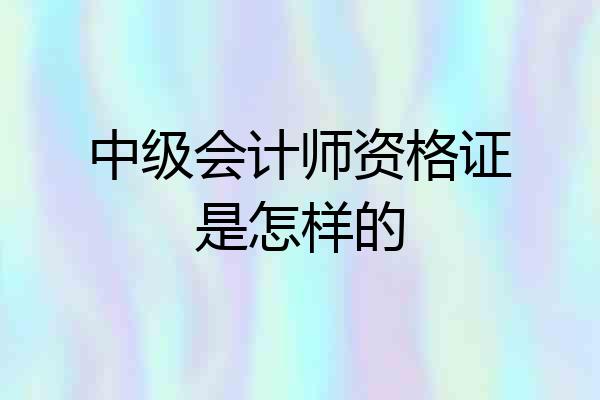 中级会计师资格证是怎样的