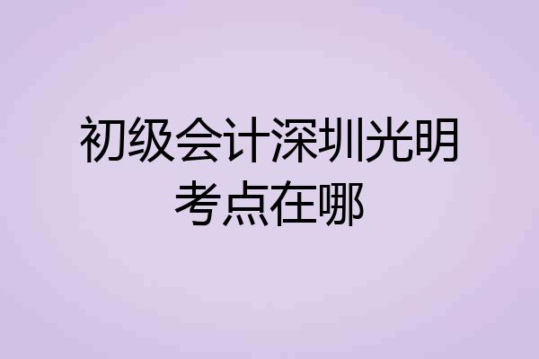 初级会计深圳光明考点在哪