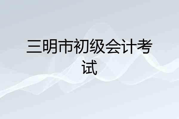 三明市初级会计考试