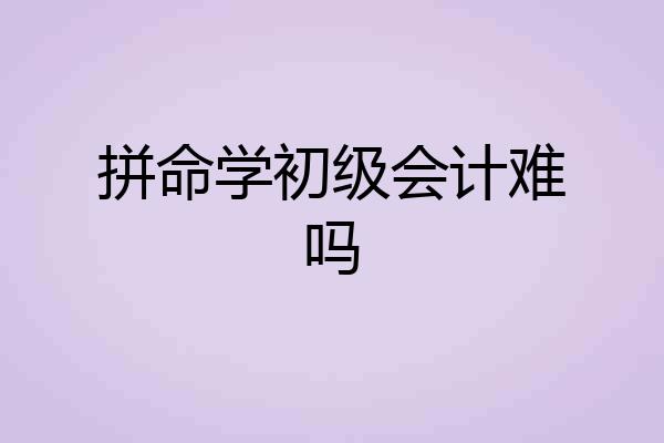 拼命学初级会计难吗