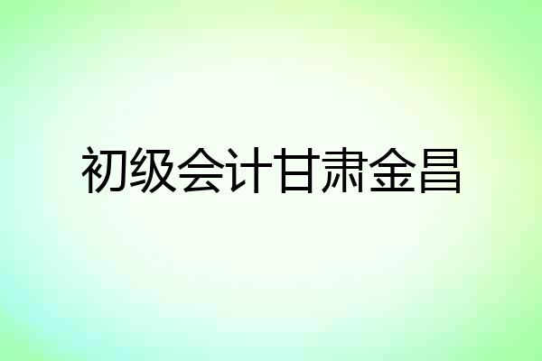 初级会计甘肃金昌