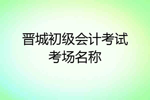 晋城初级会计考试考场名称