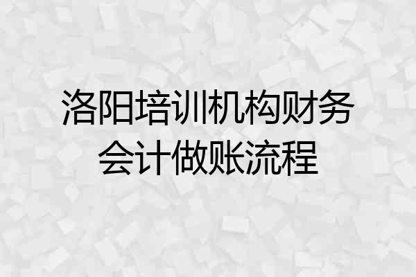 洛阳培训机构财务会计做账流程
