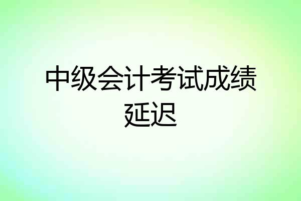 中级会计考试成绩延迟