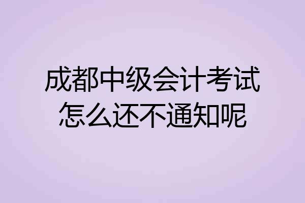 成都中级会计考试怎么还不通知呢
