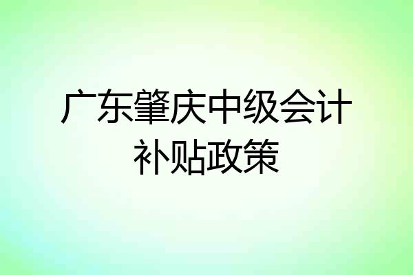广东肇庆中级会计补贴政策