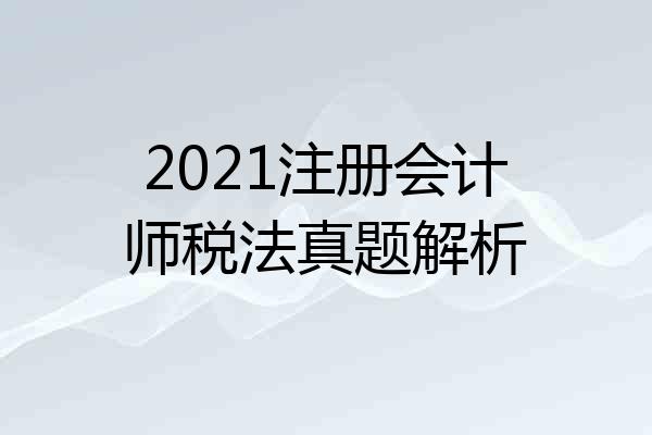 2021注册会计师税法真题解析