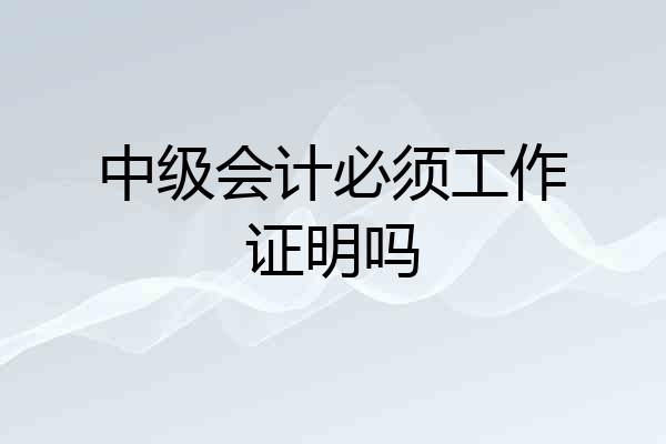 中级会计必须工作证明吗